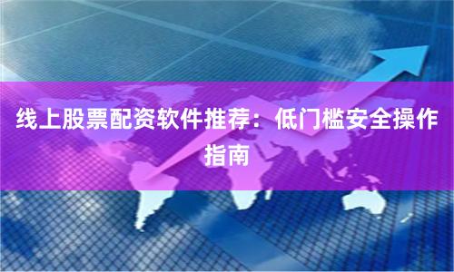 线上股票配资软件推荐：低门槛安全操作指南