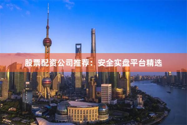 股票配资公司推荐：安全实盘平台精选