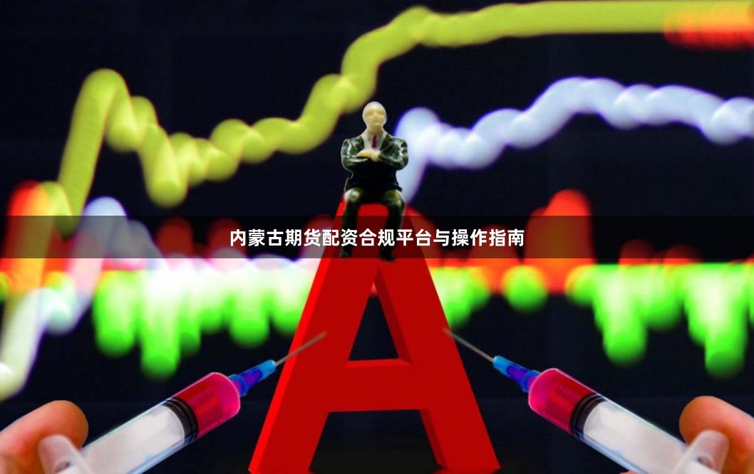 内蒙古期货配资合规平台与操作指南