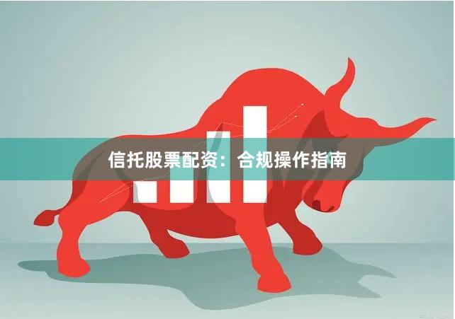 信托股票配资:合规操作指南