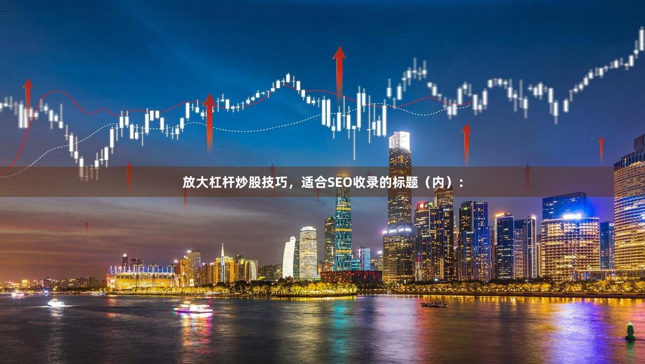 放大杠杆炒股技巧,适合SEO收录的标题(内):