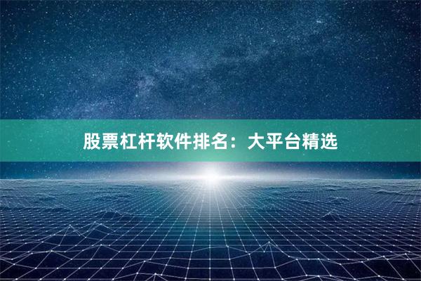 股票杠杆软件排名：大平台精选