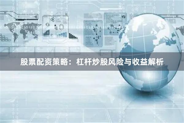 股票配资策略：杠杆炒股风险与收益解析