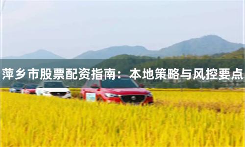 萍乡市股票配资指南：本地策略与风控要点