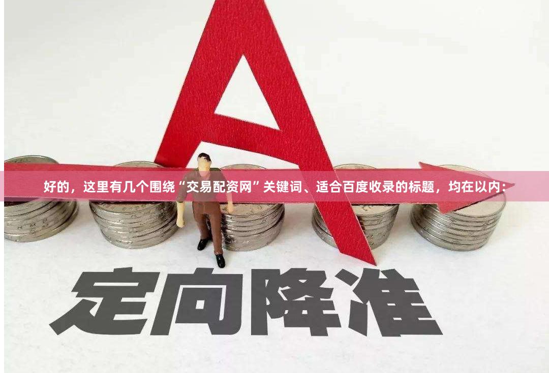 好的，这里有几个围绕“交易配资网”关键词、适合百度收录的标题，均在以内：