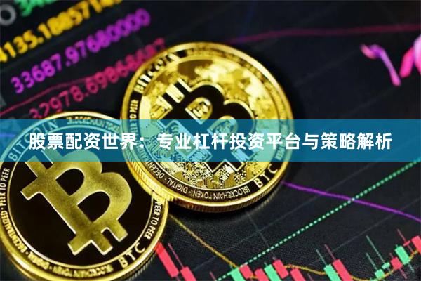 股票配资世界：专业杠杆投资平台与策略解析