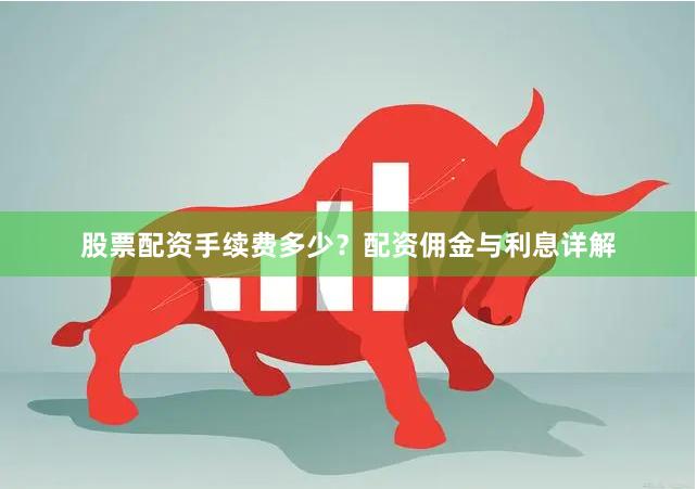 股票配资手续费多少？配资佣金与利息详解