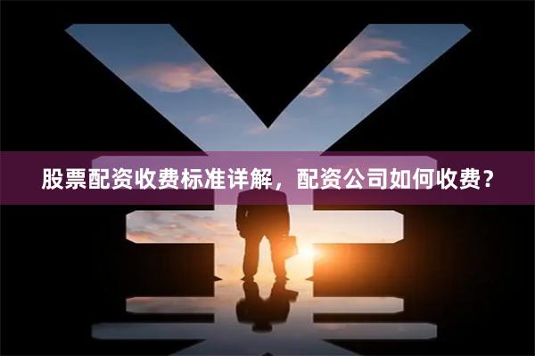 股票配资收费标准详解，配资公司如何收费？