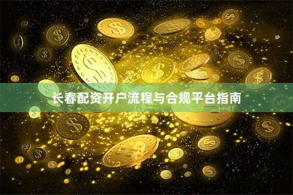 长春配资开户流程与合规平台指南