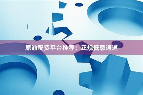 原油配资平台推荐：正规低息通道