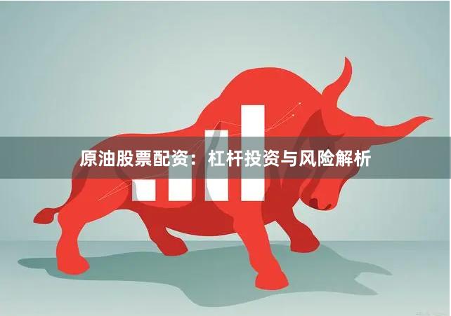 原油股票配资：杠杆投资与风险解析