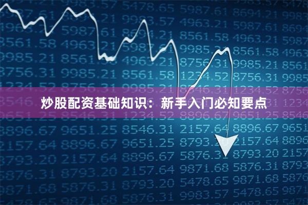 炒股配资基础知识:新手入门必知要点