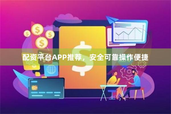 配资平台APP推荐，安全可靠操作便捷